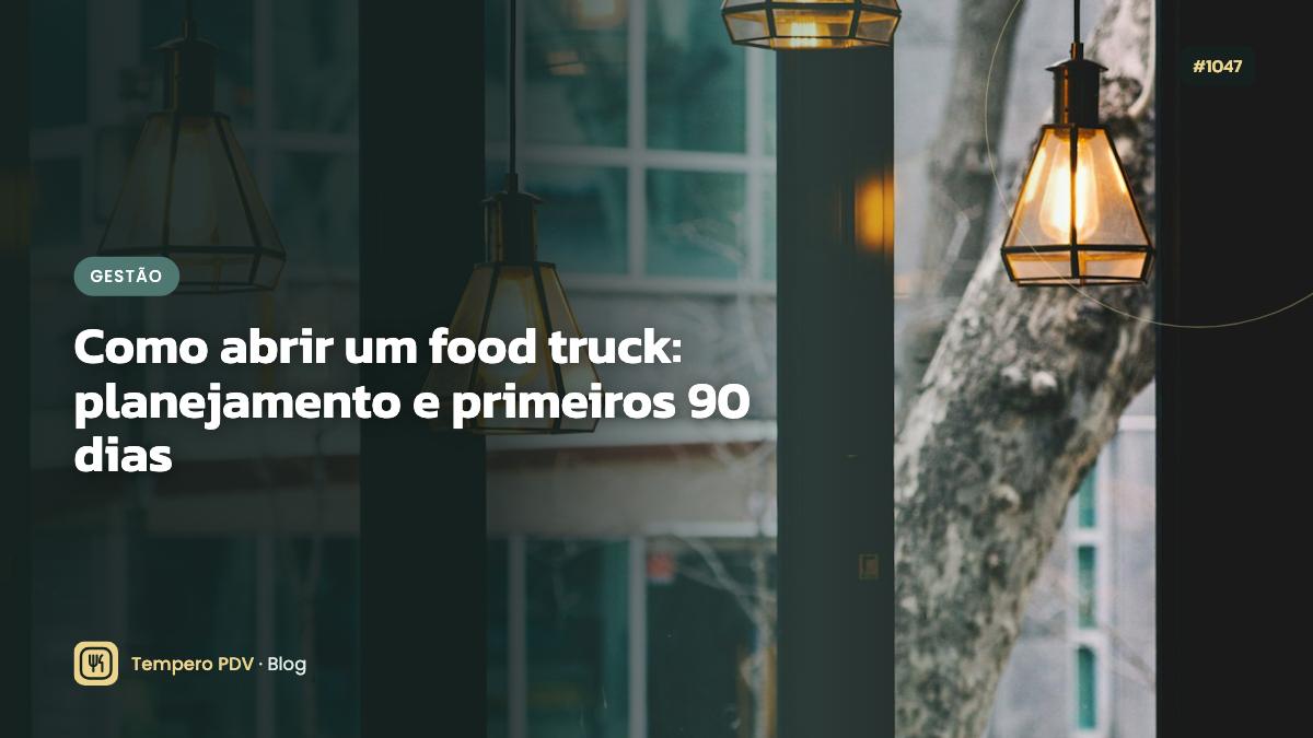 Como abrir um food truck: planejamento e primeiros 90 dias